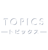 TOPICS -トピックス-